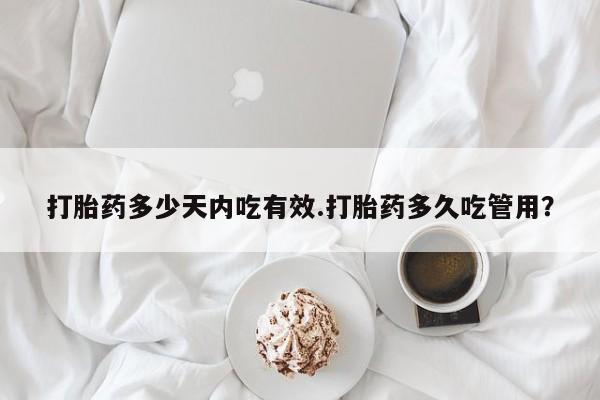 打胎药正品专卖微信打胎药多少天内吃有效.打胎药多久吃管用？