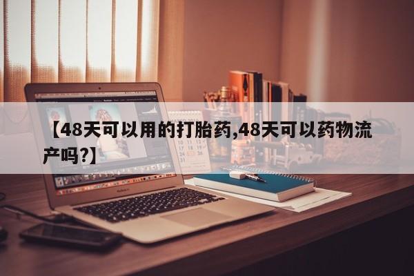 打胎药正品专卖微信【48天可以用的打胎药,48天可以药物流产吗?】