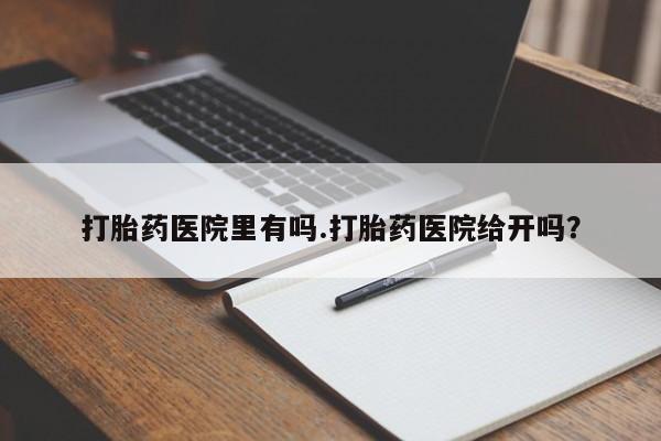 打胎药正品专卖微信打胎药医院里有吗.打胎药医院给开吗？