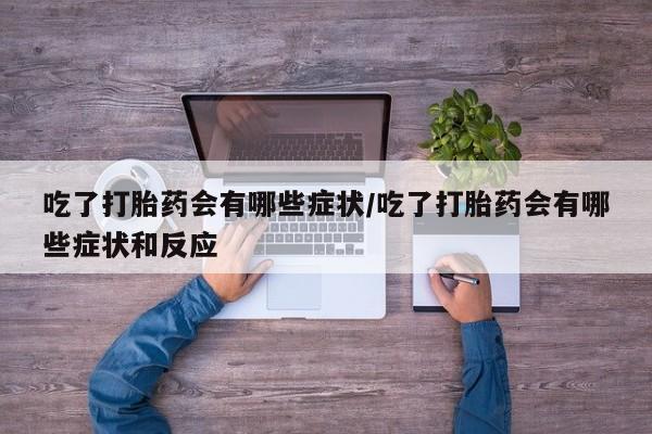 打胎药正品专卖微信吃了打胎药会有哪些症状/吃了打胎药会有哪些症状和反应