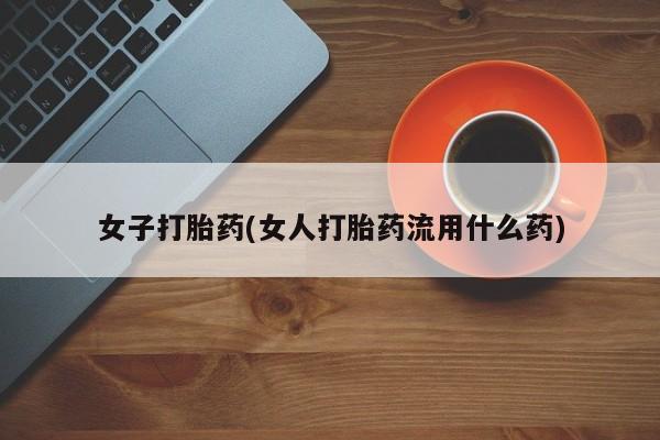 打胎药正品专卖微信女子打胎药(女人打胎药流用什么药)