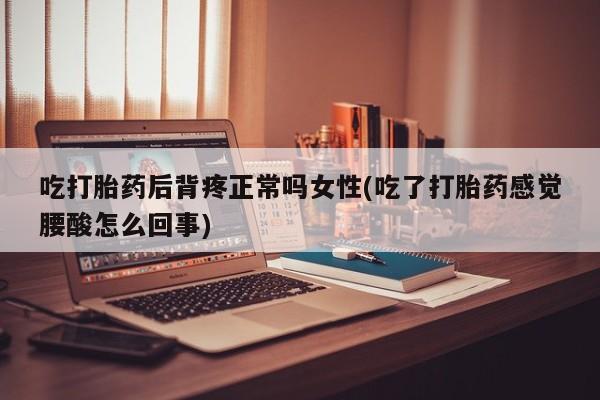 打胎药正品专卖微信吃打胎药后背疼正常吗女性(吃了打胎药感觉腰酸怎么回事)