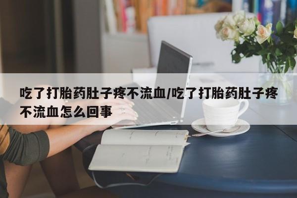 打胎药正品专卖微信吃了打胎药肚子疼不流血/吃了打胎药肚子疼不流血怎么回事