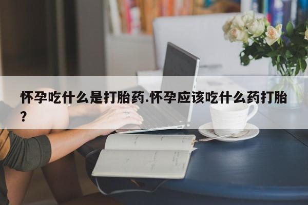 打胎药正品专卖微信怀孕吃什么是打胎药.怀孕应该吃什么药打胎?
