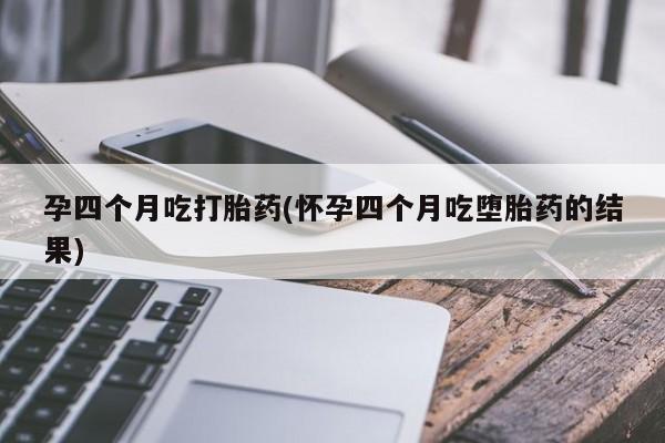 打胎药正品专卖微信孕四个月吃打胎药(怀孕四个月吃堕胎药的结果)