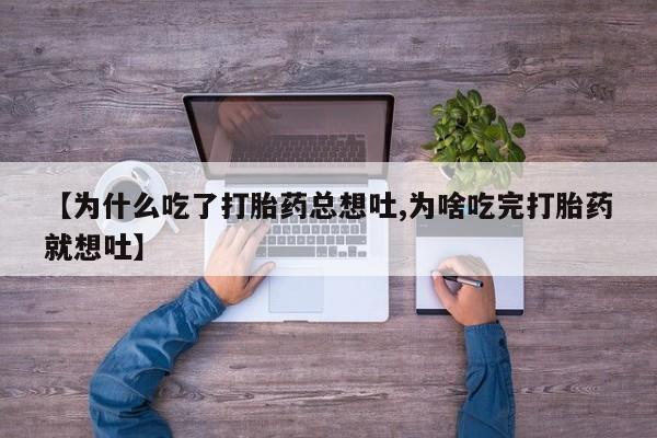 打胎药正品专卖微信【为什么吃了打胎药总想吐,为啥吃完打胎药就想吐】