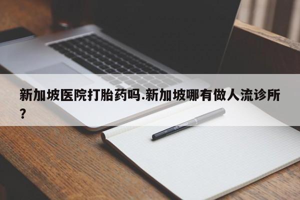 打胎药正品专卖微信新加坡医院打胎药吗.新加坡哪有做人流诊所?