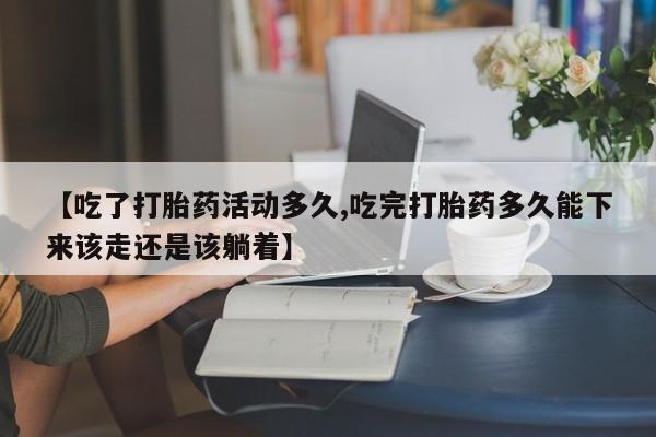 打胎药正品专卖微信【吃了打胎药活动多久,吃完打胎药多久能下来该走还是该躺着】