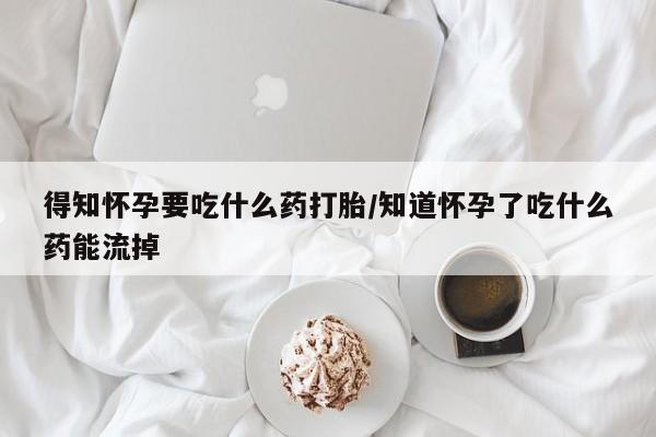 打胎药正品专卖微信得知怀孕要吃什么药打胎/知道怀孕了吃什么药能流掉