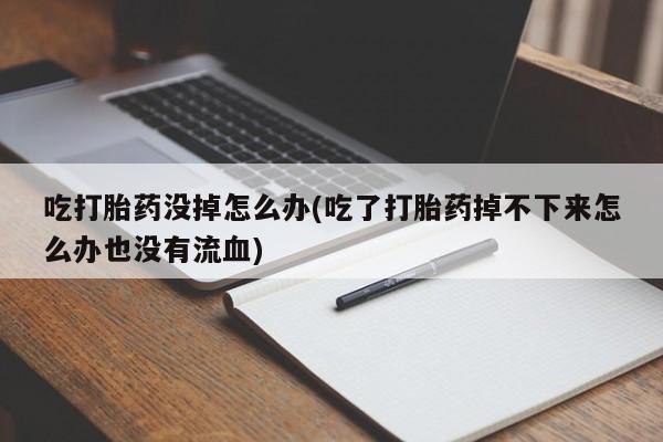 打胎药正品专卖微信吃打胎药没掉怎么办(吃了打胎药掉不下来怎么办也没有流血)