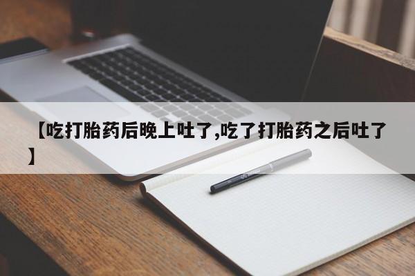 打胎药正品专卖微信【吃打胎药后晚上吐了,吃了打胎药之后吐了】
