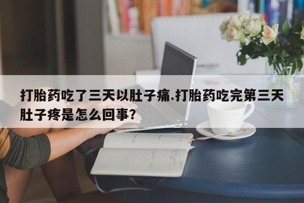 打胎药正品专卖微信打胎药吃了三天以肚子痛.打胎药吃完第三天肚子疼是怎么回事?